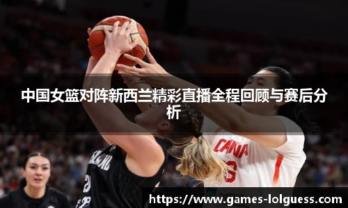 中国女篮对阵新西兰精彩直播全程回顾与赛后分析